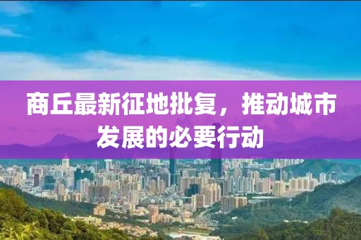 商丘最新征地批复，推动城市发展的必要行动