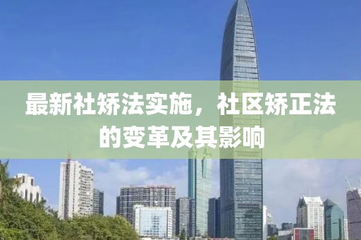 最新社矫法实施，社区矫正法的变革及其影响