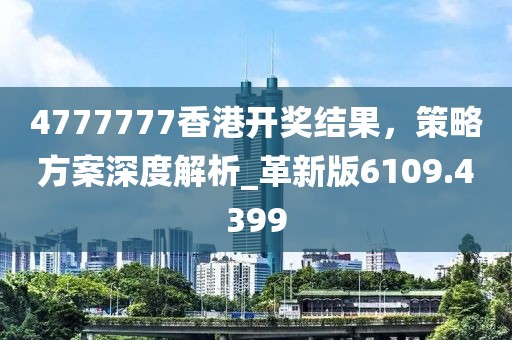 4777777香港开奖结果，策略方案深度解析_革新版6109.4399
