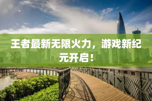 王者最新无限火力，游戏新纪元开启！