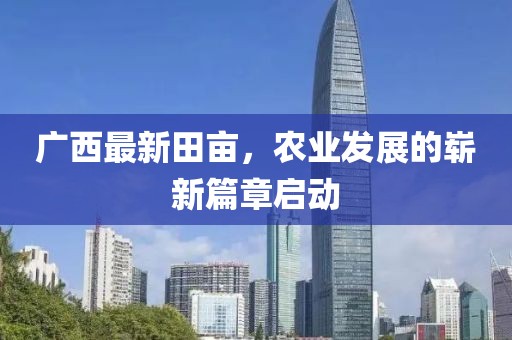 广西最新田亩，农业发展的崭新篇章启动