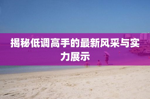 揭秘低调高手的最新风采与实力展示