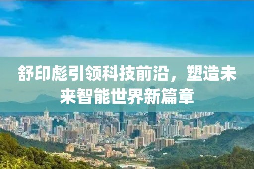 舒印彪引领科技前沿，塑造未来智能世界新篇章