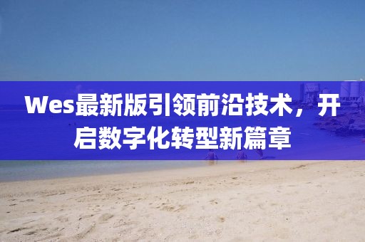 Wes最新版引领前沿技术，开启数字化转型新篇章
