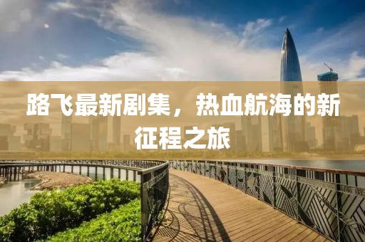 路飞最新剧集，热血航海的新征程之旅