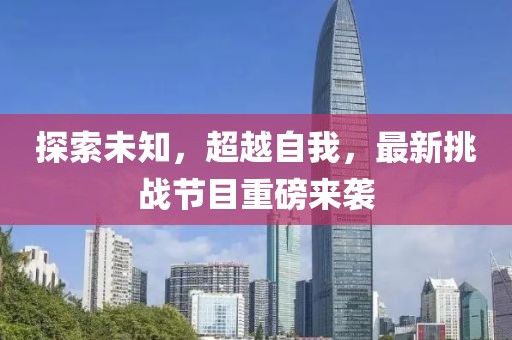 探索未知，超越自我，最新挑战节目重磅来袭
