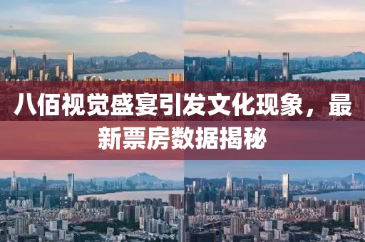 八佰视觉盛宴引发文化现象，最新票房数据揭秘