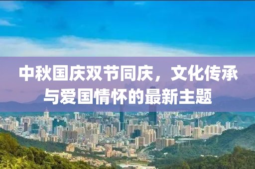 中秋国庆双节同庆，文化传承与爱国情怀的最新主题