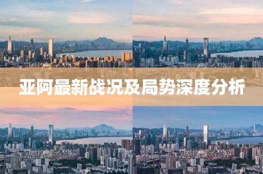 亚阿最新战况及局势深度分析