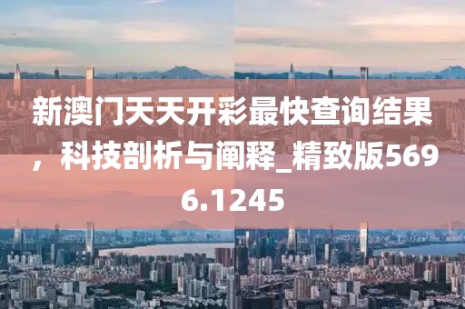 新澳门天天开彩最快查询结果，科技剖析与阐释_精致版5696.1245