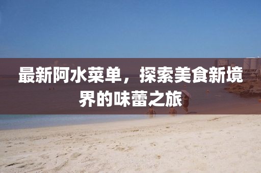 最新阿水菜单，探索美食新境界的味蕾之旅