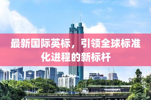 最新国际英标，引领全球标准化进程的新标杆