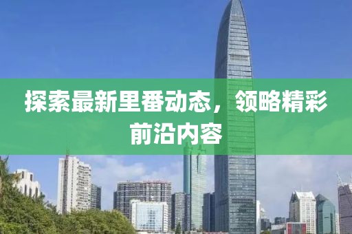 探索最新里番动态，领略精彩前沿内容