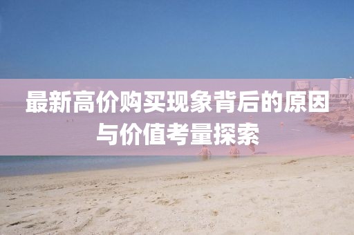 最新高价购买现象背后的原因与价值考量探索