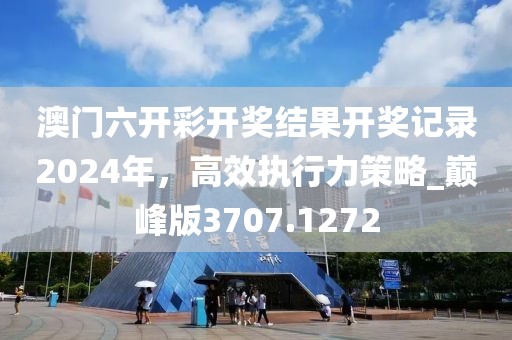 澳门六开彩开奖结果开奖记录2024年，高效执行力策略_巅峰版3707.1272
