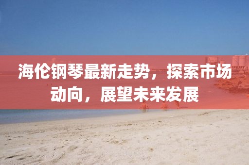 海伦钢琴最新走势，探索市场动向，展望未来发展