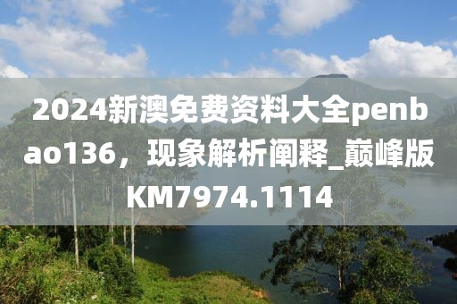 2024新澳免费资料大全penbao136，现象解析阐释_巅峰版KM7974.1114