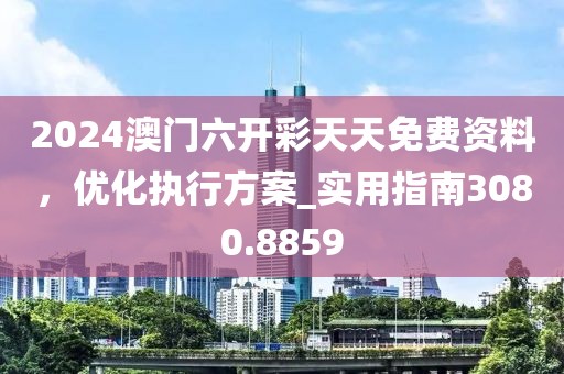 2024澳门六开彩天天免费资料，优化执行方案_实用指南3080.8859