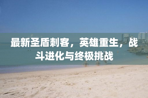 最新圣盾刺客，英雄重生，战斗进化与终极挑战