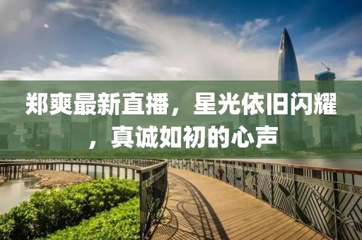 郑爽最新直播，星光依旧闪耀，真诚如初的心声