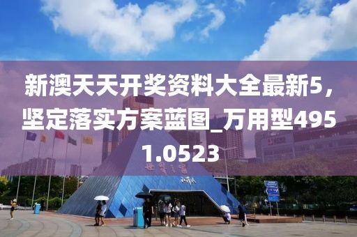新澳天天开奖资料大全最新5，坚定落实方案蓝图_万用型4951.0523