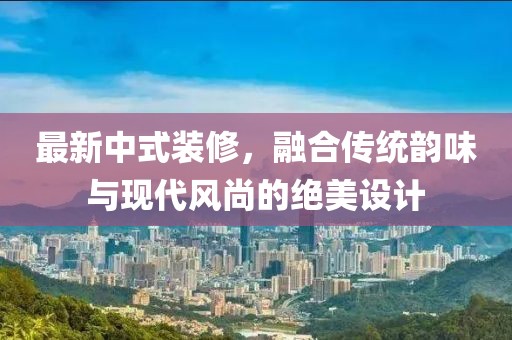 最新中式装修，融合传统韵味与现代风尚的绝美设计