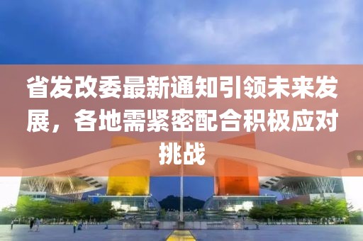 省发改委最新通知引领未来发展，各地需紧密配合积极应对挑战