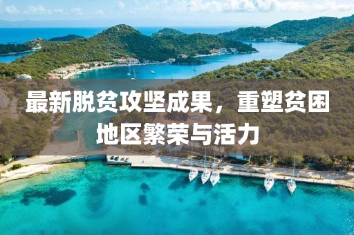 最新脱贫攻坚成果，重塑贫困地区繁荣与活力
