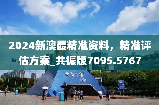 2024新澳最精准资料，精准评估方案_共振版7095.5767