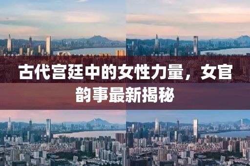 古代宫廷中的女性力量，女官韵事最新揭秘