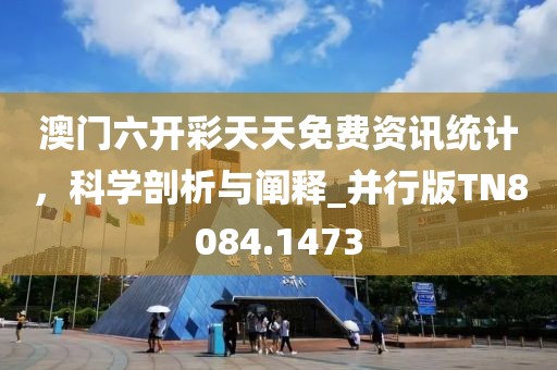 澳门六开彩天天免费资讯统计，科学剖析与阐释_并行版TN8084.1473