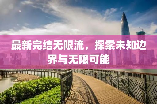 最新完结无限流，探索未知边界与无限可能