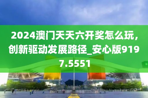 2024澳门天天六开奖怎么玩，创新驱动发展路径_安心版9197.5551