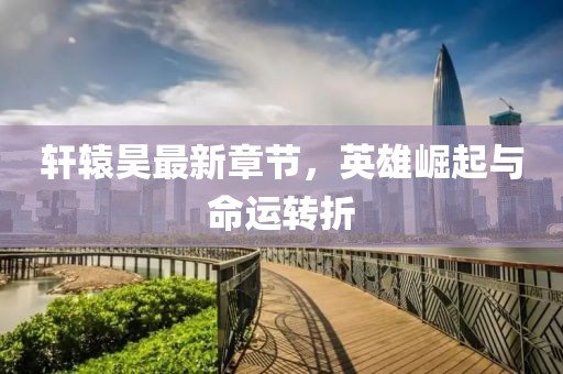轩辕昊最新章节，英雄崛起与命运转折