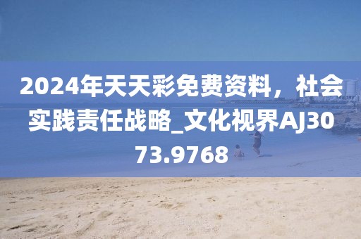 2024年天天彩免费资料，社会实践责任战略_文化视界AJ3073.9768