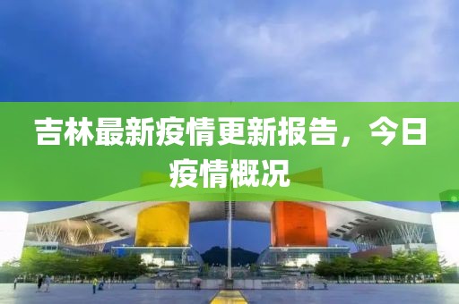 吉林最新疫情更新报告，今日疫情概况