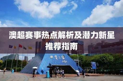 澳超赛事热点解析及潜力新星推荐指南