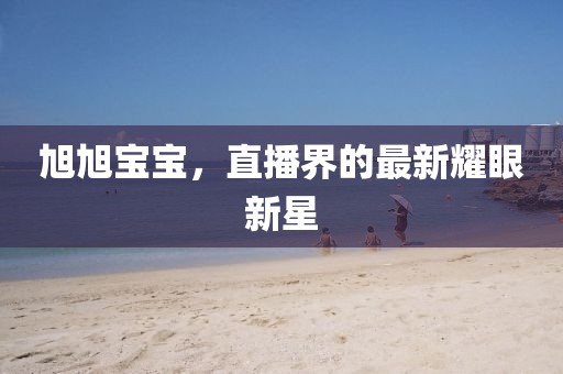 旭旭宝宝，直播界的最新耀眼新星