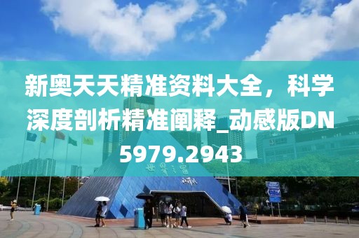 新奥天天精准资料大全，科学深度剖析精准阐释_动感版DN5979.2943