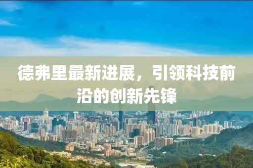 德弗里最新进展，引领科技前沿的创新先锋
