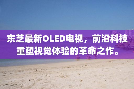 东芝最新OLED电视，前沿科技重塑视觉体验的革命之作。