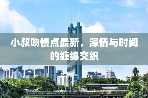 小叔吻慢点最新，深情与时间的缠绵交织