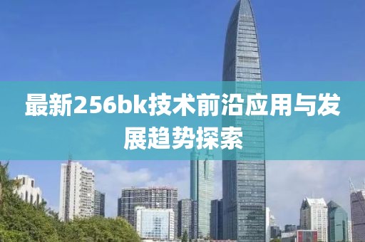 最新256bk技术前沿应用与发展趋势探索