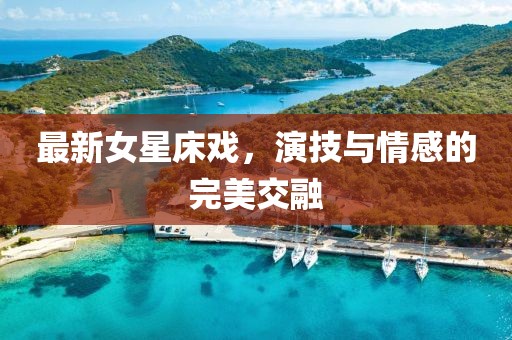 最新女星床戏，演技与情感的完美交融
