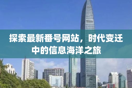探索最新番号网站，时代变迁中的信息海洋之旅