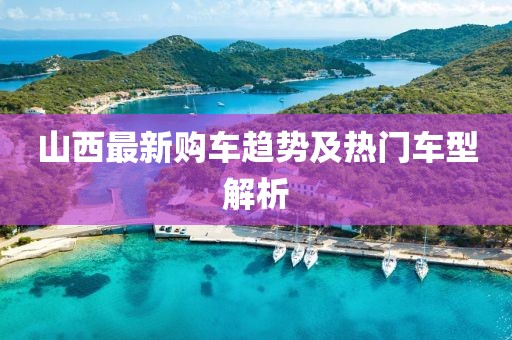 山西最新购车趋势及热门车型解析