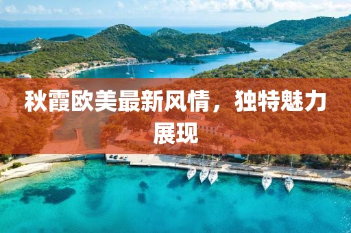 秋霞欧美最新风情，独特魅力展现