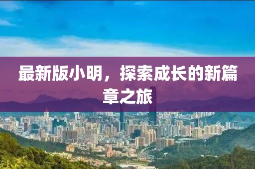 最新版小明，探索成长的新篇章之旅