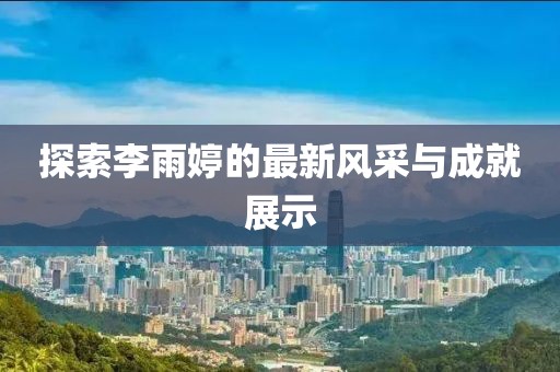 探索李雨婷的最新风采与成就展示