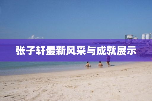 张子轩最新风采与成就展示